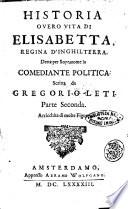 Historia o vero vita di Elisabetta, regina d'Inghilterra, detta per sopranome la comediante politica. scritta da Gregorio Leti. Parte prima [-seconda]. Arricchita di molte figure