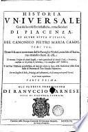 Historia uniuersale così delle cose ecclesiastiche, come secolari di Piacenza, et altre città d'Italia, del canonico Pietro Maria Campi; tomi tre; doue si fà anco mentione delle famiglie nobili, non solo d'Italia, ma etiandio fuori di essa; si racconta l'origine di alcuni luoghi, e varie particolarità di diuerse città, e prouincie, conforme ne hà portata la narratiua, ò la connessione dell'historia ... Con un registro di bolle, priuilegi, et instrumenti, che si contengono in quest'opera; e più tauole copiosissime. Parte prima [-terza!