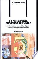 I cinque principi del successo aziendale. Guida alla scoperta dell'anima della tua azienda: come nutrirla, dirigerla e renderla vincente nel mercato di oggi