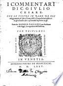 I Commentari di C. Giulio Cesare, con le figure in rame de gli alloggiamenti, de' fatti d'arme, delle circonuallationi delle città, & di molte altre cose notabili descritte in essi. Fatte da Andrea Palladio per facilitare a chi legge, la cognition dell'historia