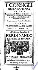 I Consigli della Sapienza o vero Raccolta delle massime di Salomone necessarie all'huomo per sauiamente procedere; colle riflessioni sulle medesime massime. Trasportata dal francese nell'italiano dal padre Francesco Maria Casini di Arezzo. ..