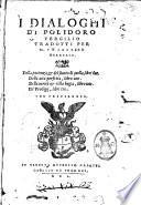 I dialoghi di Polidoro Vergilio tradotti per m. Francesco Baldelli. Della pacienza, & del frutto di quella, libri due. Della uita perfetta, libro uno. Della uerità & della bugia, libro uno. De' prodigij, libri tre