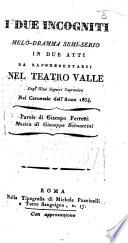 I Due Incogniti. Melodramma semi-serio in due atti [and in verse] da rappresentarsi nel Teatro Valle ... nel Carnevale dell'anno 1834, etc