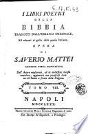 I libri poetici della Bibbia tradotti dall'ebraico originale, ed adattati al gusto della poesia italiana. Colle note, ed osservazioni critiche, politiche, e morali, e colle dissertazioni su' luoghi piu difficili, e contraffati, del senso letterale, e spirituale. Opera di Saverio Mattei. ... Tomo 1. [-8]