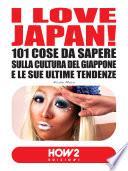 I LOVE JAPAN! 101 Cose da Sapere sulla Cultura del Giappone e le sue Ultime Tendenze