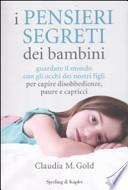 I pensieri segreti dei bambini. Guardare il mondo con gli occhi dei nostri figli per capire disobbedienze, paure e capricci