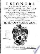 I signori anziani consoli, e gonfalonieri di giustizia della citta di Bologna di Gio. Nicolo Pasquali Alidosi dall'anno 1456. Accresciuti fino al 1670. Distinti in due parti, e con due tauole de lor cognomi poste nel fine, aggiuntoui vn breue ristretto dell'istorie della medesima citta di Bologna. All'illustrissimo signore il sig. co. Valerio Zani