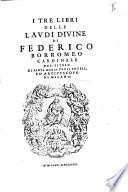 I tre libri delle laudi diuine di Federico Borromeo cardinale del titolo di Santa Maria degli Angeli, ed arciuescouo di Milano