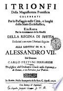 I trionfi della magnificenza pontificia celebrati per lo passaggio nelle città, e luoghi dello Stato ecclesiastico, e in Roma per lo riceuimento della maestà della regina di Suetia descritti con tutte l'attioni seguite alla santita' di N.S. Alessandro 7. dal dottore Carlo Festini ferrarese ..