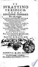 IL BVRATTINO VERIDICO, OVERO, INSTRVZZIONE GENERALE Per chi viaggia. Con la descrizzione dell'Europa, e distinzione de Regni, Prouincie, e Città, e con vn' esatta cognitione delle monete più vtili, e correnti in detti luoghi; Con la notizia d'alcune parole più necessarie in varie parti d'Europa espresse nelle lingue, Italiana, Francese, Spagnuola, Tedesca, Polacca, e Turchesca. Con la Tauola delle Poste nelle vie più regolate, che al presente si trouano, & Indice de'Capitoli, e Titoli