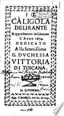 Il Caligola delirante rappresentato in Liuorno l'anno 1674. Dedicato alla ... duchessa Vittoria di Toscana