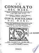 Il Consolato Del Mare, Nel quale non solo si comprendono tutti gli Ordini, e Statuti per ogni caso di Mercantia, e di Navigatione; mà ancora quelli sopra l'Armate di Mare, Sigurtà, Entrate, & Uscite. Così à Beneficio di Marinari, come di Mercanti, & Patroni di Nave, & Naviliii ; Con Il Portolano Del Mare. Con ogni più esatta diligenza Corretto, & Ampliato delle Leggi della Serenissima Republica Di Venetia; à tal materia appartenenti . Con Le Tavole De I Capitoli