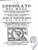 Il Consolato del mare, nel quale non solo si comprendono tutti gli ordini, e statuti per ogni caso di mercantia, e di navigatione; ma ancora quelli sopra l'armate di mare, sigurta, entrate, & uscite. Cosi a beneficio di marinari, come di mercanti, & patroni di nave, & navilii. Con il portolano del mare. Con ogni piu esatta diligenza corretto, & ampliato delle leggi della serenissima republica di Venetia; a tal materia appartenenti. ..