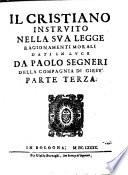 Il cristiano instruito nella sua legge ragionamenti morali dati in luce da Paolo Segneri della compagnia di Giesu parte prima (-terza)