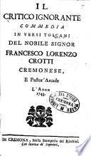 Il critico ignorante commedia in versi toscani del nobile signor Francesco Lorenzo Crotti cremonese, e pastor' arcade l'anno 1743