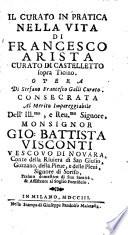 Il curato in pratica nella vita di Francesco Arista curato di Castelletto sopra Ticino. Opera di Stefano Francesco Galli curato. Consecrata al merito impareggiabile dell'Ill.mo, e Reu.mo Signore, Monsignor Gio. Battista Visconti Vescovo di Novara, ...