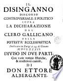 Il disinganno discorso controuersale, e politico sopra la dichiarazione del clero gallicano della potestà ecclesiastica publicata in Parigi a' 24 di genaro 1682. Diuiso in due parti, con varie notizie istoriche, & erudizioni curiose. Di don Ettore Albergante