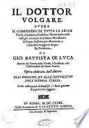 Il dottor volgare, ouero Il compendio di tutta la legge ciuile, canonica, feudale, e municipale, nelle cose piu riceuute in pratica; moralizato in lingua italiana per istruzione, e comodita maggiore di questa prouincia. Da Gio. Battista De Luca ..