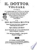 Il dottor volgare, ouero Il compendio di tutta la legge ciuile, canonica, feudale, e municipale, nelle cose più riceuute in pratica; moralizato in lingua italiana per istruzione, e comodità maggiore di questa prouincia. Da Gio. Battista De Luca autore del teatro della verità, e giustizia, ... Opera dedicata dall'autore alli principi, et alle repubbliche dell'istessa Italia, ...