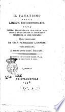 Il fanatismo della lingua rivoluzionaria, ossia Della persecuzione suscitata nel secolo 18. contro la religione cristiana e suoi ministri. Opera interessante di Gian Francesco Laharpe volgarizzata a disinganno degl'italiani