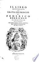 Il libro intitolato La gratia de' principi di Federico Borromeo cardinale del titolo di Santa Maria degli Angeli, ed arciuescouo di Milano