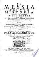 Il Messia venuto Historia spiegata, e prouata a gli hebrei in cento discorsi. Dal p.d. Gio. Maria Vincenti venetiano teologo de' Chierici regolari teatini ... Opera non solamente necessaria a gli hebrei, ma molto vtile a' cristiani, e massime a ' predicatori ... Con l'aggiunta di vn trattato dell'autore intorno la famosa questione se meglio sia, che i principi cristiani permettano ne' loro stati gli hebrei, o li discaccino