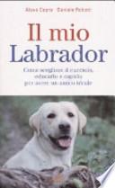 Il mio labrador. Come scegliere il cucciolo, educarlo e capirlo per avere un amico ideale