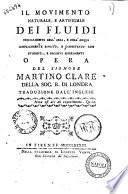 Il movimento naturale, e artificiale dei fluidi specialmente dell'aria, e dell'acqua semplicemente esposto, e dimostrato con evidenti, e decisivi esperimenti opera del signore Martino Clare della Soc. r. di Londra traduzione dall'inglese