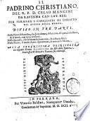 Il padrino christiano, del R.P.D. Celso Mancini da Ravenna can. lat. re. g. per formare i cavallieri di Christo nel duello della morte. Diuiso in tre parti. Nella prima si dimostra, che le ricchezze, il dominio, il sapere, la bellezza, & la sanità non siano veri beni. Nella seconda, che la morte sia bene vero, & ci faccia felici. Nella terza, il modo di non ispauentarci, & temere la morte. ..