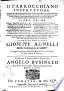 Il parrocchiano instruttore opera per facilitare a parrocchiani delle citta all'osseruanza de' precetti ad essi imposti dal sacro Concilio di Trento, di catechizzare i popoli delle loro parrocchie: ... Libro primo -secondo ... Composto dal padre Gioseppe Agnelli della Compagnia di Giesu' ..