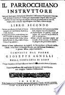 IL PARROCCHIANO INSTRVTTORE Opera, per facilitare à Parrocchiani Diocesani l'osseruanza de' precetti a loro imposti dal sacro Concilio di Trento; per catechizzare i Popoli delle loro parrochie: & aiuto de Capi di casa, per instruire priuatemente le loro famiglie nelle cose, che appartengono alla Fede, e salute eterna