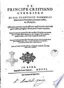 Il principe cristiano guerriero di Gio. Francesco Fiammelli matematico fiorentino, di nuouo riuisto, & ristampato. Osseruanze,e precetti raccolti, osseruati, e messi in pratica da lui nelle guerre delli paesi bassi, & altroue, oue si è trouato in persona. Doue si tratta di quanto fare dee non solo il principe, ... Con tre tauole vna delli vficiali, e l'altra de i capitoli, e la terza della cose notabili