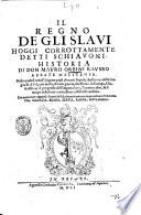 Il Regno de gli Slaui hoggi corrottamente detti Schiauoni. Historia di don Mauro Orbini rauseo abbate melitense. Nella quale si vede l'origine quasi di tutti i popoli che furono della lingua slaua, con molte, & varie guerre, che fecero in Europa, Asia, & Africa ..
