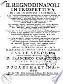 Il Regno di Napoli in prospettiva diviso in dodeci provincie, in cui si descrivono la sua metropoli fidelissima citta di Napoli, ... e le sue centoquarantotto citta, e tutte quelle terre, delle quali se ne sono havute le notitie: con le loro vedute diligentemente scolpite in rame, conforme si ritrovano al presente, oltre il Regno intiero, e le dodeci provincie distinte in carte geografiche ... con l'indice delle provincie, citta, terre, famiglie nobili del Regno, e quelle ditutta Italia. Opera postuma divisa in tre parti dell'abate Gio. Battista Pacichelli parte prima -terza] ..