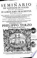 Il seminario de' gouerni di stato, et di guerra. Di Girolamo Frachetta da Rouigo. Nel quale, sotto cento diece capi, si comprendono intorno à ottomila massime, ò propositioni vniuersali, & regole, ... Cauati da diuersi scrittori politici, ed di cose di guerra. ..