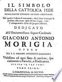 Il simbolo della cattolica fede moralmente spiegato ad ogni christiano nel quale s'insinua il vero modo, che si deue tenere per la perfetta osseruanza della Diuina Legge, e per l'adempimento esatto del proprio instituto. ... Opera del P.D. Amadeo Antoniotti Barnabita utilissima ad ogni stato di persone, specialmente a parochi, e predicatori. Diuisa in tre' tomi. Tomo primo -