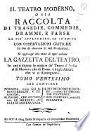 Il teatro moderno, o sia Raccolta di tragedie, commedie, drammi, e farse delli più scelti, ed accreditati scrittori del tempo si italiani, che di altre nazioni, con osservazioni critiche in fine di ciascuna di tali produzioni. Tomo primo [- ventesimo]