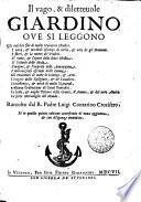 Il vago, & diletteuole GIARDINO, OVE SI LEGGONO Gli infelici fini de molti Huomini illustri. I uarij, [et] mirabili eßempi di uirtù, [et] uitij degli Huomini. I fatti, [et] la morte de' Profeti. Il nome, [et] l'opere delle dieci Sibille. Il discorso delle Muse. L'origine [et] l'imprese delle Amazone. I merauigliosi essempi delle Donne. Gli Inuentori di tutte le Scienze [et] Arti. L'origine delle Religioni, [et] de' Caualieri. L'eccellenza, [et] uirtù di molti Naturali. Alcune Ordinationi de' Santi Pontefici. Le belle [et] uaghe Pitture delle Gratie, d'Amore [et] del uero Amico. Le sette Meraviglie del Mondo