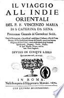 Il viaggio all'Indie orientali del P.F. Vincenzo Maria di S. Caterina da Siena procuratore generale de' Carmelitani scalzi, con le osseruationi, e successi nel medesimo, i costumi, e riti di varie nationi, & reconditissimi arcani de' gentili, cauati con somma diligenza da' loro scritti, con la descrittione degl'animali quadrupedi, serpenti, vcelli, piante di quel mondo nuouo, con le loro virtù singolari. Diuiso in cinque libri. ..