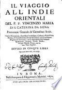 IL VIAGGIO ALL'INDIE ORIENTALI DEL P.F. VINCENZO MARIA DI S. CATERINA DA SIENA Procuratore Generale de' Carmelitani Scalzi, Con le Osseruationi, e Successi nel medesimo, i Costumi, e Riti di Varie Nationi, & Reconditissimi Arcani de' Gentili, cauati con somma diligenza da' loro scritti, con la descrittione degl'Animali Quadrupedi, Serpenti, Vcelli, Piante di quel Mondo Nuouo, con le loro Virtù singolari. DIVISO IN CINQVE LIBRI.