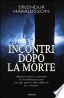 Incontri dopo la morte. Apparizioni, contatti e manifestazioni tra gli spiriti dei defunti e i viventi