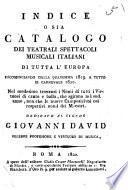 Indice o sia Catalogo dei teatrali spettacoli musicali italiani di tutta l'Europa incominciando dalla Quaresima 1819. a tutto il carnevale 1820. Nel medesimo trovansi i nomi di tutti i virtuosi di canto e ballo, che agirono nel sud. anno, non che le nuove camposizioni coi respettivi nomi dei maestri. ..