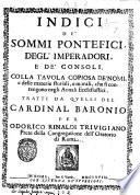 Indici de' sommi pontefici, degl'imperadori. E de' consoli. Colla tauola copiosa de' nomi, e delle materie storiali, e morali che si contengono negli Annali ecclesiastici. Tratti da quelli del cardinal Baronio per Odorico Rinaldi triuigiano prete della Congregatione dell'Oratorio di Roma