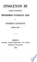 Innocentii III. ... Mysteriorum Evangelicæ legis et sacramenti Eucharistiæ libri sex
