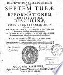 Instructiones Selectissimae Sive Septem Tubae Ad Reformationem Ecclesiaticae Disciplinae, Toto Orbe, Et Praesertim In Germania, Ad Praesentium, Et Graviorum Malorum Remedium, necessario instituendam excitantes, Opus non minus Praelatis, Quam Religiosis [et] curam animarum habentibus perquam utile [et] necessarium