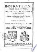Instruttione delle cose notabili della città di Bologna, & altre particolari; con tutte le memorie antiche, che si ritrouano nella città, e contà, et alcune altre cose curiose. Di Gio. Nicolò Pasquali Alidosi. Al molto illustre sig. Gio. Torfanini