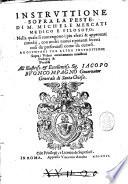 Instruttione sopra la peste, di M. Michele Mercati medico e filosofo nella quale si contengono i piu eletti & approuati rimedij, con molti nuoui e potenti secreti cosi da preseruarsi come da curarsi. Aggiunteui tre altre instruttioni sopra i veleni occultamente ministrati podagra & paralisi ..