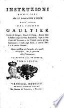 Instruzioni familiari per le domeniche e feste dell'anno del signor Gaultier, curato di Savignì, diocesi di Parigi, autore delle Fiflessioni sopra le otto beatitudini, sopra le antifone dell'Avvento, e dei Trattati contro gli abbigliamenti e il lusso degli abiti, e contro i balli e le cattive canzoni. Opera utilissima ai parrochi ed a quelli ecclesiastici che si esercitano nella predicazione. Traduzione dal francese. Tomo primo [-decimo]