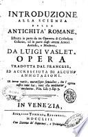 Introduzione alla scienza delle antichita romane, estratta in parte da un operetta di Critoforo Cellario, ed in parte dagli ottimi autori antichi, e moderni, da Luigi Vaslet. Opera tradotta dal francese, ed accresciuta di alcune annotazioni ..
