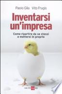 Inventarsi un'impresa. Come ripartire da se stessi e mettersi in proprio